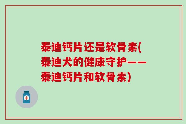 泰迪钙片还是软骨素(泰迪犬的健康守护——泰迪钙片和软骨素)