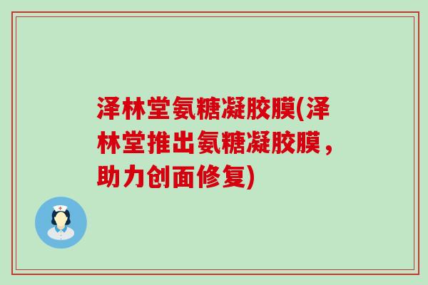 泽林堂氨糖凝胶膜(泽林堂推出氨糖凝胶膜,助力创面修复) 泽林堂氨糖凝胶膜(泽林堂推出氨糖凝胶膜,助力创面修复)