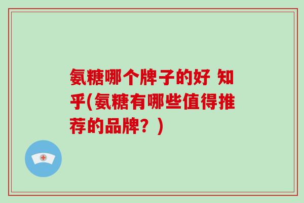 氨糖哪个牌子的好 知乎(氨糖有哪些值得推荐的品牌?) 氨糖哪个牌子的好 知乎(氨糖有哪些值得推荐的品牌?)