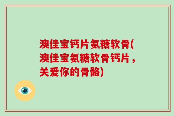 澳佳宝钙片氨糖软骨(澳佳宝氨糖软骨钙片，关爱你的骨骼)