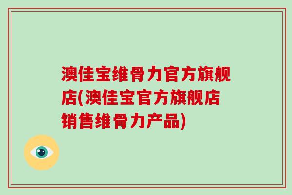 澳佳宝维骨力官方旗舰店(澳佳宝官方旗舰店销售维骨力产品)