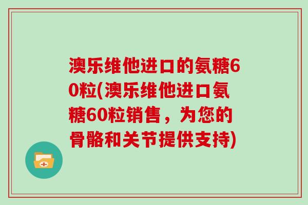澳乐维他进口的氨糖60粒(澳乐维他进口氨糖60粒销售,为您的骨骼和关节提供支持) 澳乐维他进口的氨糖60粒(澳乐维他进口氨糖60粒销售,为您的骨骼和关节提供支持)
