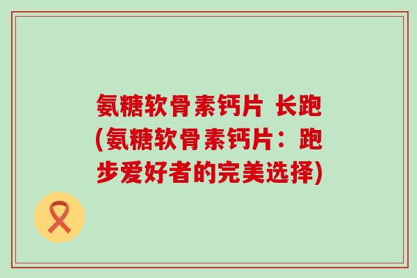 氨糖软骨素钙片 长跑(氨糖软骨素钙片:跑步爱好者的完美选择) 氨糖软骨素钙片 长跑(氨糖软骨素钙片:跑步爱好者的完美选择)