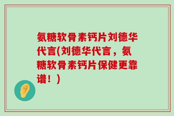 氨糖软骨素钙片刘德华代言(刘德华代言,氨糖软骨素钙片保健更靠谱!) 氨糖软骨素钙片刘德华代言(刘德华代言,氨糖软骨素钙片保健更靠谱!)
