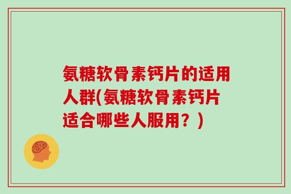 氨糖软骨素钙片的适用人群(氨糖软骨素钙片适合哪些人服用?) 氨糖软骨素钙片的适用人群(氨糖软骨素钙片适合哪些人服用?)