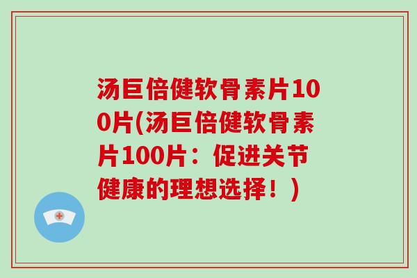 汤巨倍健软骨素片100片(汤巨倍健软骨素片100片:促进关节健康的理想选择!) 汤巨倍健软骨素片100片(汤巨倍健软骨素片100片:促进关节健康的理想选择!)