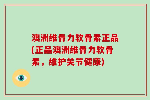 澳洲维骨力软骨素正品(正品澳洲维骨力软骨素,维护关节健康) 澳洲维骨力软骨素正品(正品澳洲维骨力软骨素,维护关节健康)