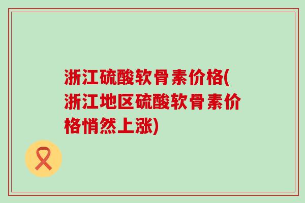 浙江硫酸软骨素价格(浙江地区硫酸软骨素价格悄然上涨) 浙江硫酸软骨素价格(浙江地区硫酸软骨素价格悄然上涨)