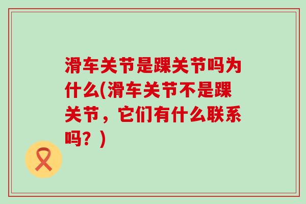 滑车关节是踝关节吗为什么(滑车关节不是踝关节,它们有什么联系吗?) 滑车关节是踝关节吗为什么(滑车关节不是踝关节,它们有什么联系吗?)