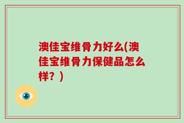 澳佳宝维骨力好么(澳佳宝维骨力保健品怎么样？)