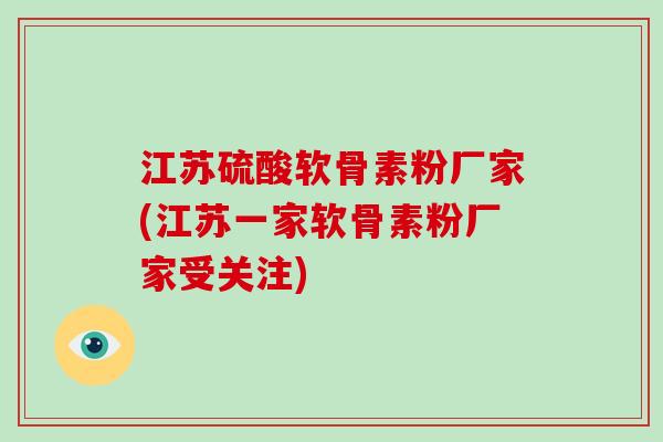江苏硫酸软骨素粉厂家(江苏一家软骨素粉厂家受关注)