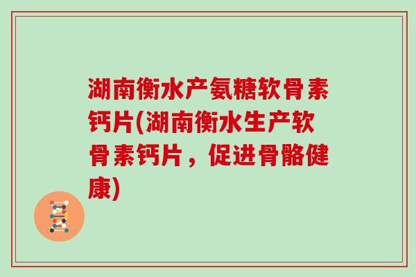 湖南衡水产氨糖软骨素钙片(湖南衡水生产软骨素钙片,促进骨骼健康) 湖南衡水产氨糖软骨素钙片(湖南衡水生产软骨素钙片,促进骨骼健康)