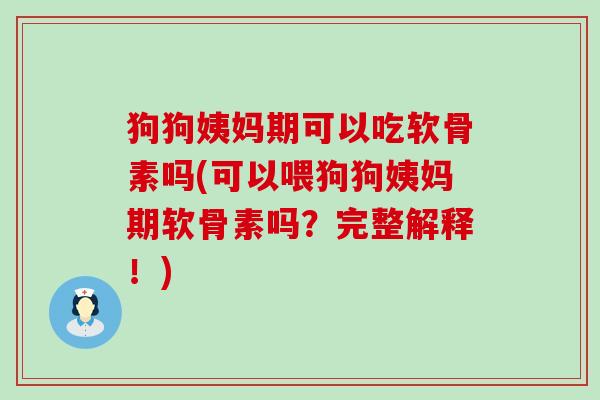 狗狗姨妈期可以吃软骨素吗(可以喂狗狗姨妈期软骨素吗?完整解释!) 狗狗姨妈期可以吃软骨素吗(可以喂狗狗姨妈期软骨素吗?完整解释!)