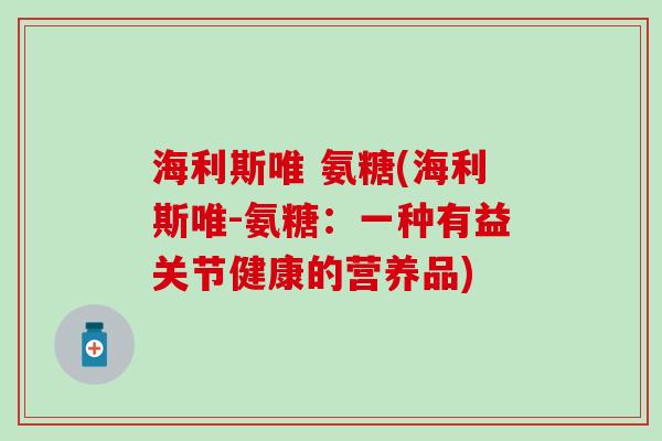 海利斯唯 氨糖(海利斯唯-氨糖:一种有益关节健康的营养品) 海利斯唯 氨糖(海利斯唯-氨糖:一种有益关节健康的营养品)