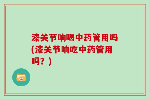 漆关节响喝管用吗(漆关节响吃管用吗？)