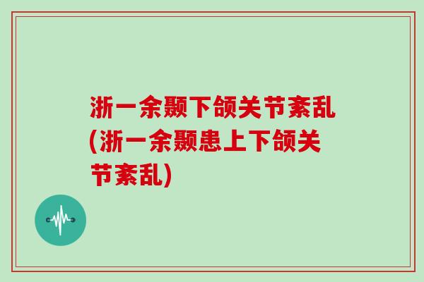 浙一余颞下颌关节紊乱(浙一余颞患上下颌关节紊乱) 浙一余颞下颌关节紊乱(浙一余颞患上下颌关节紊乱)