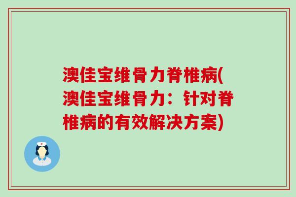 澳佳宝维骨力脊椎(澳佳宝维骨力:针对脊椎的有效解决方案) 澳佳宝维骨力脊椎(澳佳宝维骨力:针对脊椎的有效解决方案)