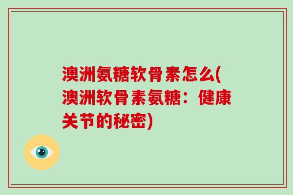 澳洲氨糖软骨素怎么(澳洲软骨素氨糖：健康关节的秘密)