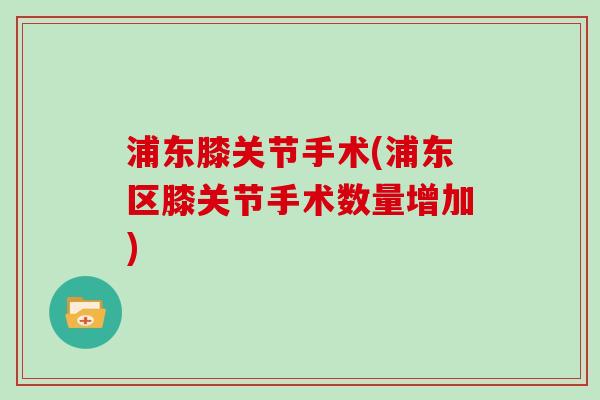 浦东膝关节手术(浦东区膝关节手术数量增加) 浦东膝关节手术(浦东区膝关节手术数量增加)