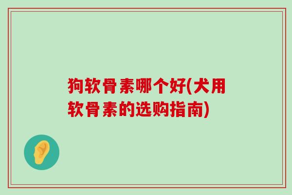 狗软骨素哪个好(犬用软骨素的选购指南) 狗软骨素哪个好(犬用软骨素的选购指南)