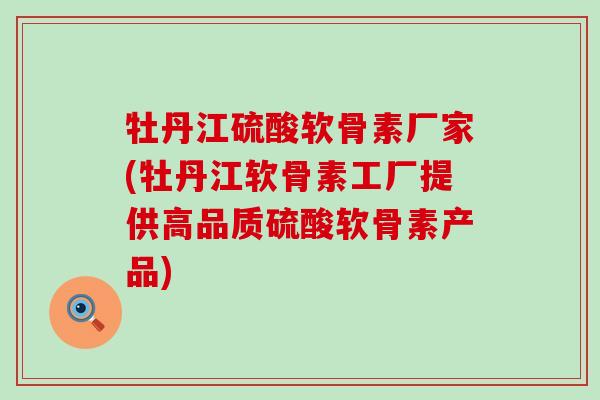 牡丹江硫酸软骨素厂家(牡丹江软骨素工厂提供高品质硫酸软骨素产品)