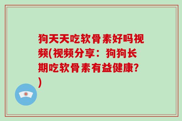 狗天天吃软骨素好吗视频(视频分享：狗狗长期吃软骨素有益健康？)