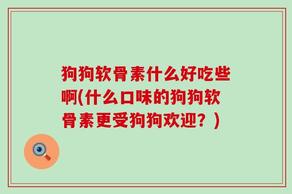 狗狗软骨素什么好吃些啊(什么口味的狗狗软骨素更受狗狗欢迎?) 狗狗软骨素什么好吃些啊(什么口味的狗狗软骨素更受狗狗欢迎?)
