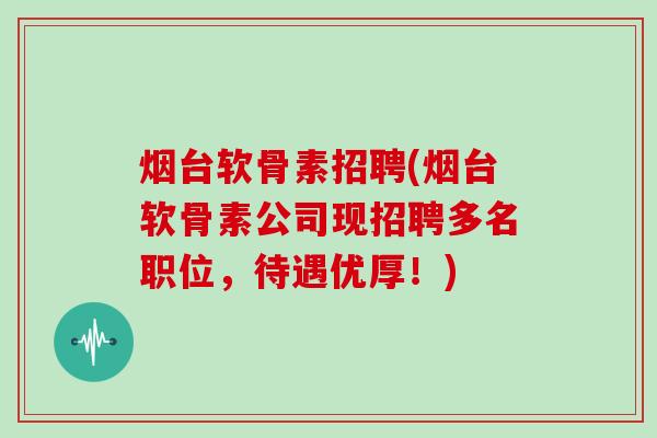 烟台软骨素招聘(烟台软骨素公司现招聘多名职位,待遇优厚!) 烟台软骨素招聘(烟台软骨素公司现招聘多名职位,待遇优厚!)