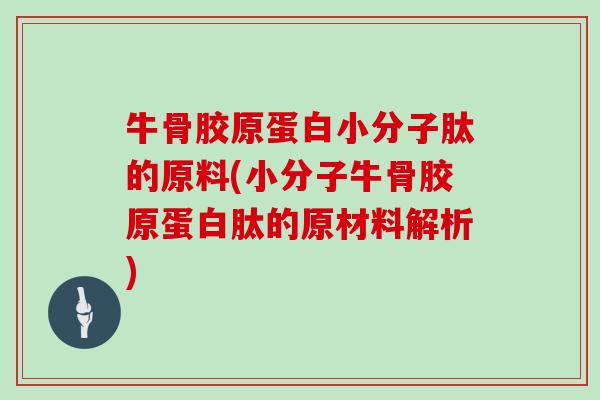 牛骨胶原蛋白小分子肽的原料(小分子牛骨胶原蛋白肽的原材料解析)