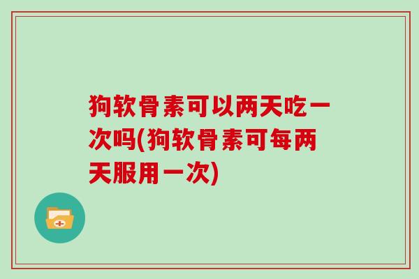 狗软骨素可以两天吃一次吗(狗软骨素可每两天服用一次) 狗软骨素可以两天吃一次吗(狗软骨素可每两天服用一次)