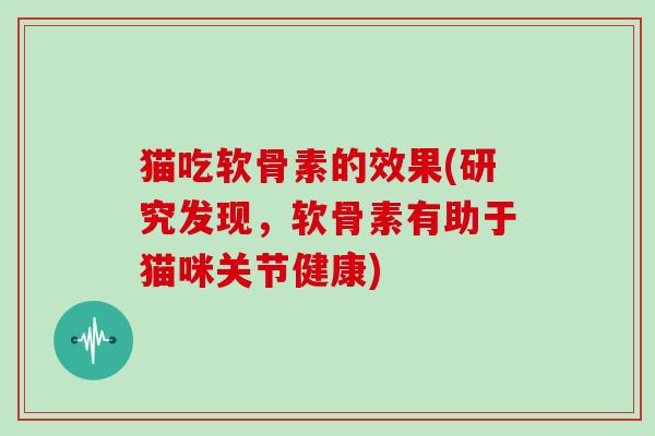 猫吃软骨素的效果(研究发现,软骨素有助于猫咪关节健康) 猫吃软骨素的效果(研究发现,软骨素有助于猫咪关节健康)