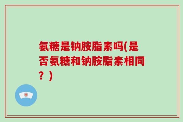 氨糖是钠胺脂素吗(是否氨糖和钠胺脂素相同?) 氨糖是钠胺脂素吗(是否氨糖和钠胺脂素相同?)