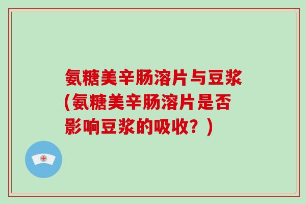 氨糖美辛肠溶片与豆浆(氨糖美辛肠溶片是否影响豆浆的吸收?) 氨糖美辛肠溶片与豆浆(氨糖美辛肠溶片是否影响豆浆的吸收?)