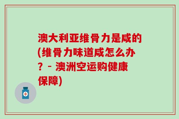 澳大利亚维骨力是咸的(维骨力味道咸怎么办？- 澳洲空运购健康保障)