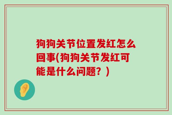 狗狗关节位置发红怎么回事(狗狗关节发红可能是什么问题?) 狗狗关节位置发红怎么回事(狗狗关节发红可能是什么问题?)