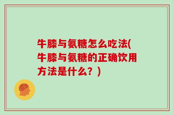 牛膝与氨糖怎么吃法(牛膝与氨糖的正确饮用方法是什么？)