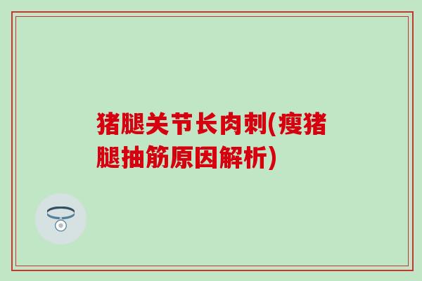 猪腿关节长肉刺(瘦猪腿抽筋原因解析)