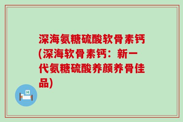 深海氨糖硫酸软骨素钙(深海软骨素钙：新一代氨糖硫酸养颜养骨佳品)