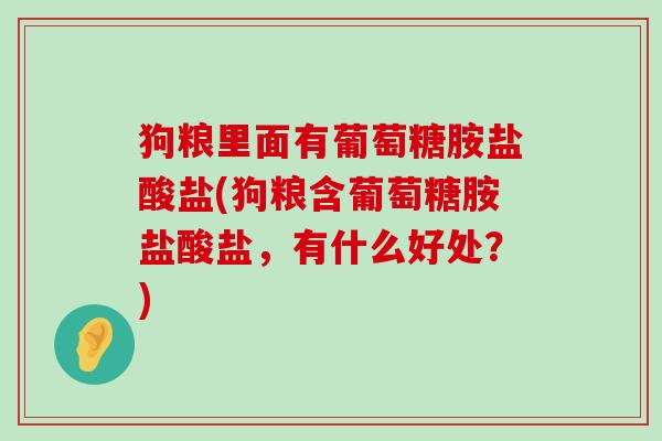 狗粮里面有葡萄糖胺盐酸盐(狗粮含葡萄糖胺盐酸盐,有什么好处?) 狗粮里面有葡萄糖胺盐酸盐(狗粮含葡萄糖胺盐酸盐,有什么好处?)