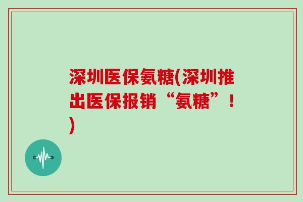 深圳医保氨糖(深圳推出医保报销“氨糖”！)