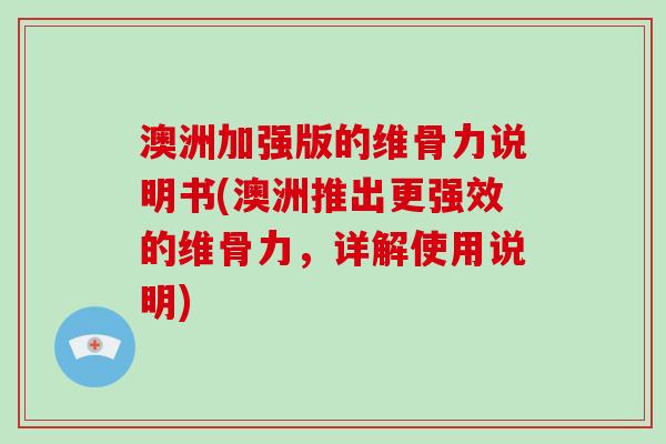 澳洲加强版的维骨力说明书(澳洲推出更强效的维骨力,详解使用说明) 澳洲加强版的维骨力说明书(澳洲推出更强效的维骨力,详解使用说明)
