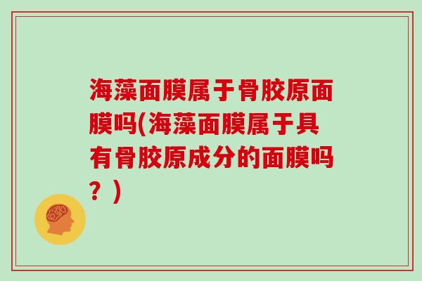 海藻面膜属于骨胶原面膜吗(海藻面膜属于具有骨胶原成分的面膜吗?) 海藻面膜属于骨胶原面膜吗(海藻面膜属于具有骨胶原成分的面膜吗?)