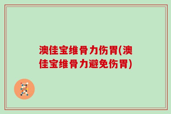 澳佳宝维骨力伤胃(澳佳宝维骨力避免伤胃) 澳佳宝维骨力伤胃(澳佳宝维骨力避免伤胃)