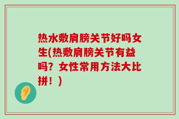 热水敷肩膀关节好吗女生(热敷肩膀关节有益吗?女性常用方法大比拼!) 热水敷肩膀关节好吗女生(热敷肩膀关节有益吗?女性常用方法大比拼!)