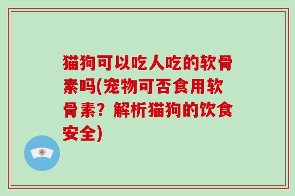 猫狗可以吃人吃的软骨素吗(宠物可否食用软骨素？解析猫狗的饮食安全)