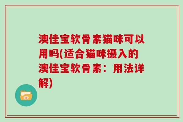 澳佳宝软骨素猫咪可以用吗(适合猫咪摄入的澳佳宝软骨素：用法详解)