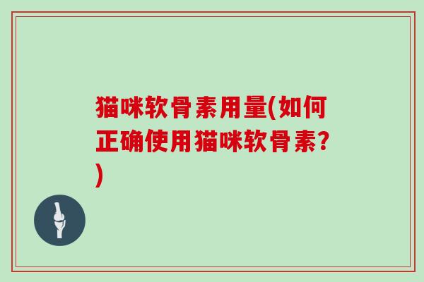 猫咪软骨素用量(如何正确使用猫咪软骨素?) 猫咪软骨素用量(如何正确使用猫咪软骨素?)