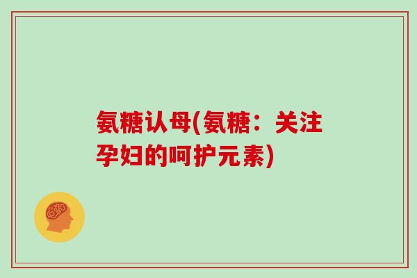氨糖认母(氨糖：关注孕妇的呵护元素)