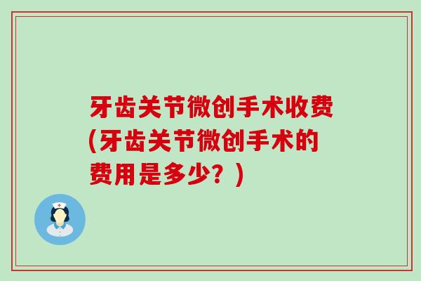 牙齿关节微创手术收费(牙齿关节微创手术的费用是多少?) 牙齿关节微创手术收费(牙齿关节微创手术的费用是多少?)