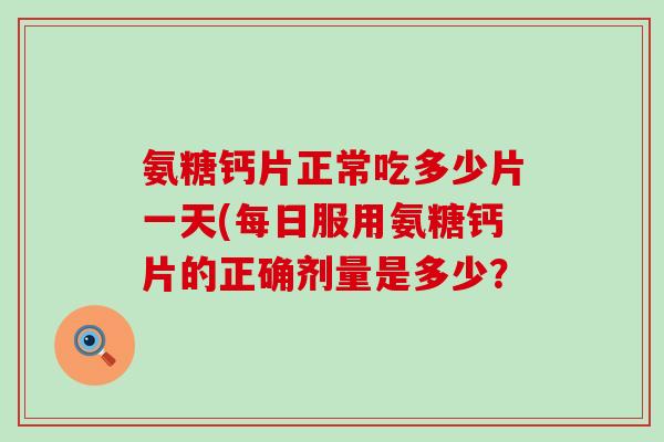 氨糖钙片正常吃多少片一天(每日服用氨糖钙片的正确剂量是多少? 氨糖钙片正常吃多少片一天(每日服用氨糖钙片的正确剂量是多少?